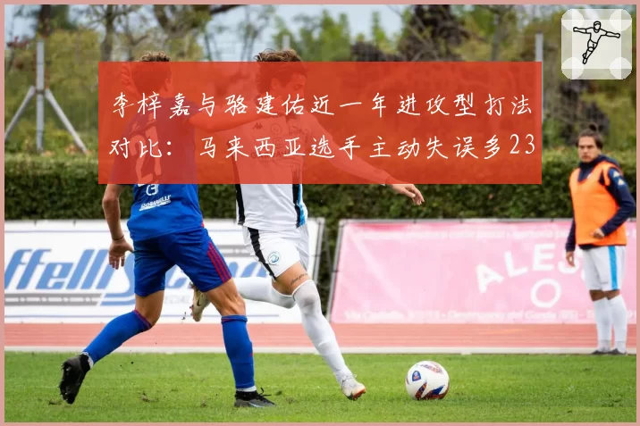 李梓嘉与骆建佑近一年进攻型打法对比:马来西亚选手主动失误多23次