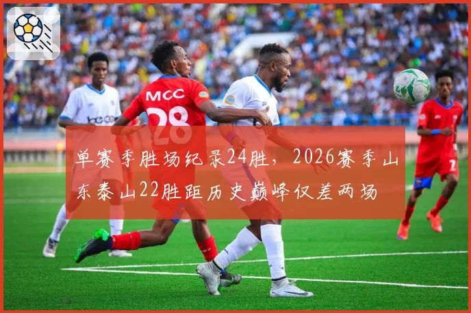 单赛季胜场纪录24胜,2026赛季山东泰山22胜距历史巅峰仅差两场