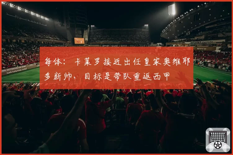 每体:卡莱罗接近出任皇家奥维耶多新帅,目标是带队重返西甲