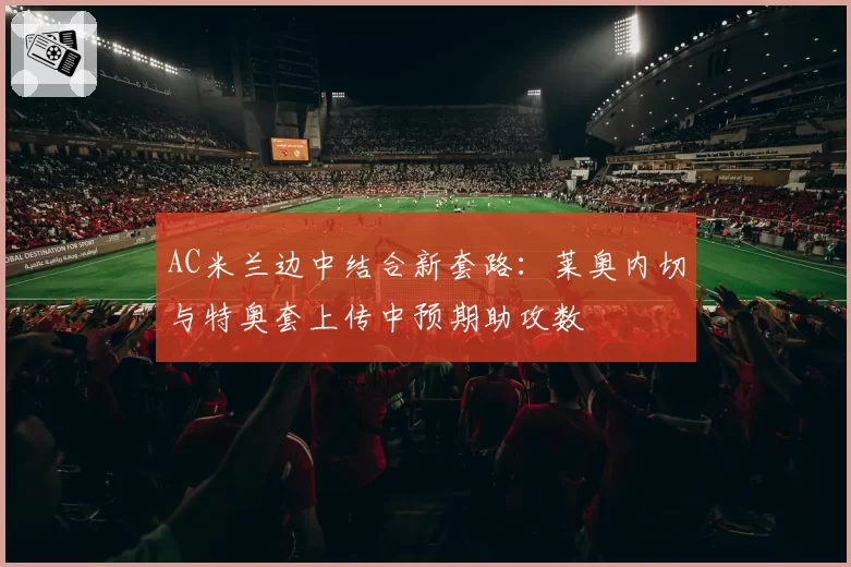AC米兰边中结合新套路:莱奥内切与特奥套上传中预期助攻数