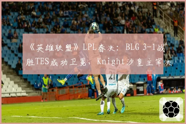 《英雄联盟》LPL春决:BLG 3-1战胜TES成功卫冕,Knight沙皇主宰决胜局