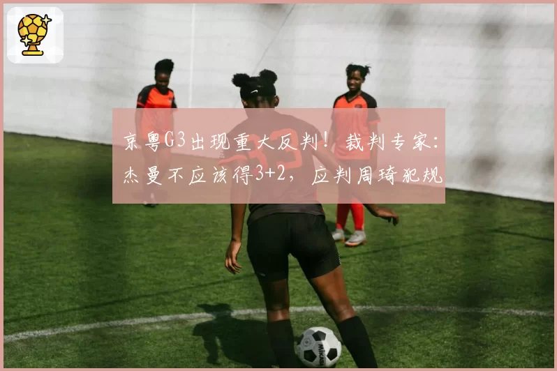 京粤G3出现重大反判！裁判专家：杰曼不应该得3+2，应判周琦犯规