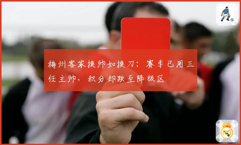 梅州客家换帅如换刀:赛季已用三任主帅,积分却跌至降级区