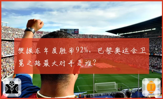樊振东年度胜率92%,巴黎奥运会卫冕之路最大对手是谁?