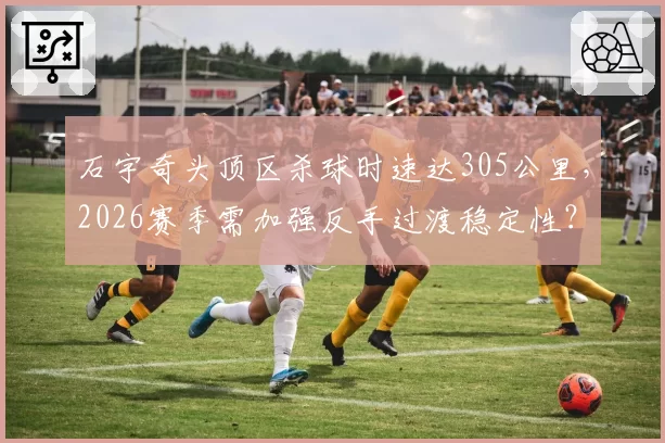 石宇奇头顶区杀球时速达305公里，2026赛季需加强反手过渡稳定性？