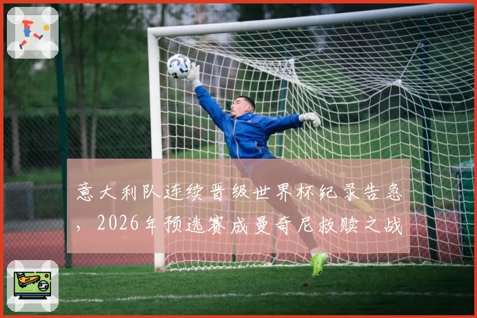 意大利队连续晋级世界杯纪录告急,2026年预选赛成曼奇尼救赎之战