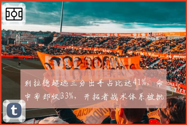 利拉德超远三分出手占比达41%，命中率却仅33%，开拓者战术体系被批数据刷子