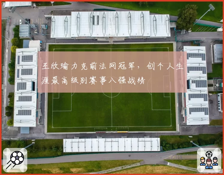 王欣瑜力克前法网冠军，创个人生涯最高级别赛事八强战绩