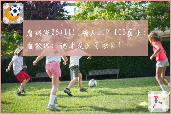 詹姆斯26+11!湖人119-103勇士:看数据:他才是头号功臣!