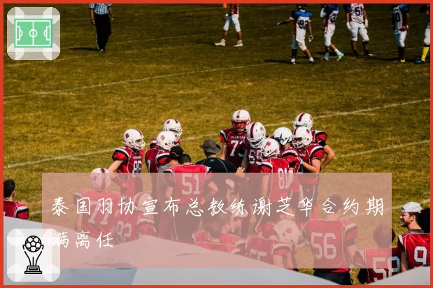 泰国羽协宣布总教练谢芝华合约期满离任