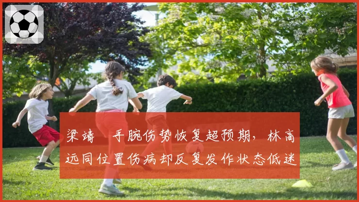 梁靖崑手腕伤势恢复超预期，林高远同位置伤病却反复发作状态低迷