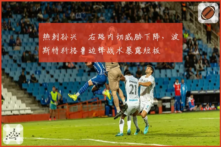 热刺孙兴慜右路内切威胁下降，波斯特科格鲁边锋战术暴露短板
