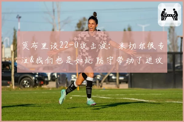 莫布里谈22-0攻击波：米切尔很专注&我们也是如此 防守带动了进攻