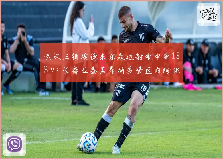 武汉三镇埃德米尔森远射命中率18% vs 长春亚泰莱昂纳多禁区内转化率42%，射门选择差异