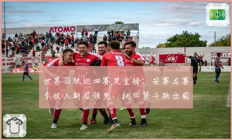 世界羽联巡回赛奖金榜：安赛龙赛季收入断层领先，桃田贤斗跌出前十