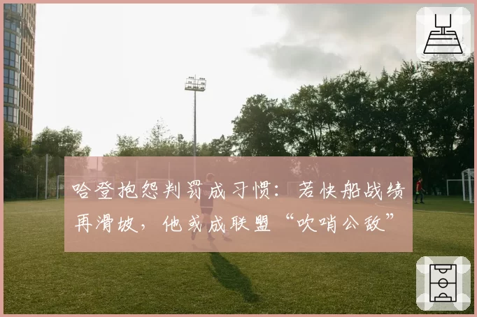 哈登抱怨判罚成习惯：若快船战绩再滑坡，他或成联盟“吹哨公敌”