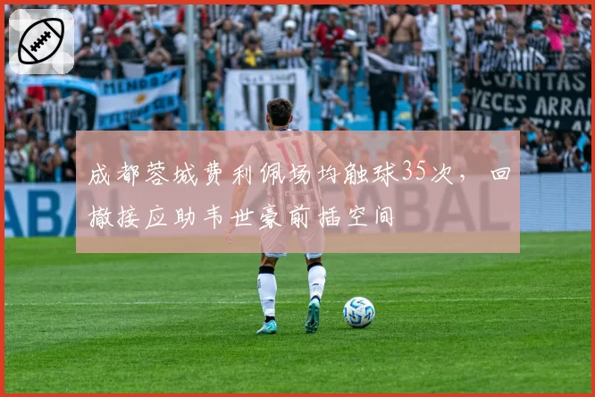 成都蓉城费利佩场均触球35次,回撤接应助韦世豪前插空间