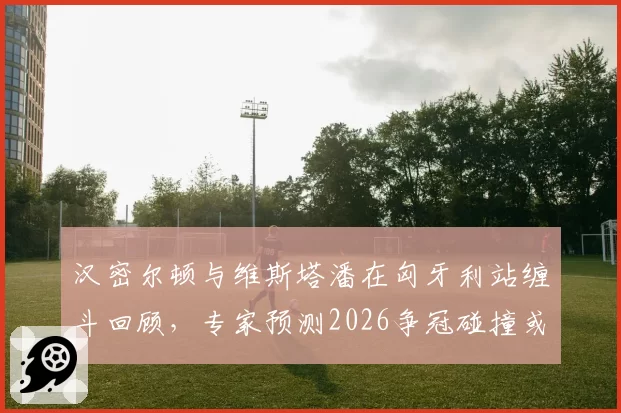 汉密尔顿与维斯塔潘在匈牙利站缠斗回顾,专家预测2026争冠碰撞或成常态