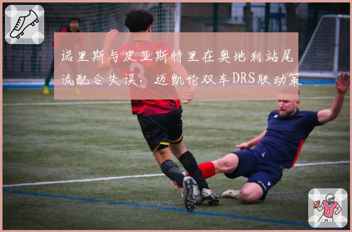 诺里斯与皮亚斯特里在奥地利站尾流配合失误，迈凯伦双车DRS联动策略未达预期