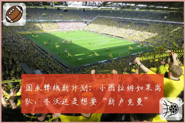 国米锋线新计划：小图拉姆如果离队，齐沃还是想要“新卢克曼”
