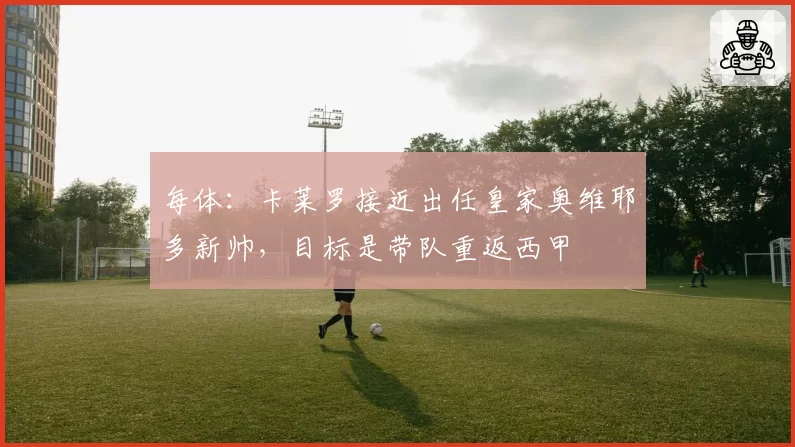每体：卡莱罗接近出任皇家奥维耶多新帅，目标是带队重返西甲
