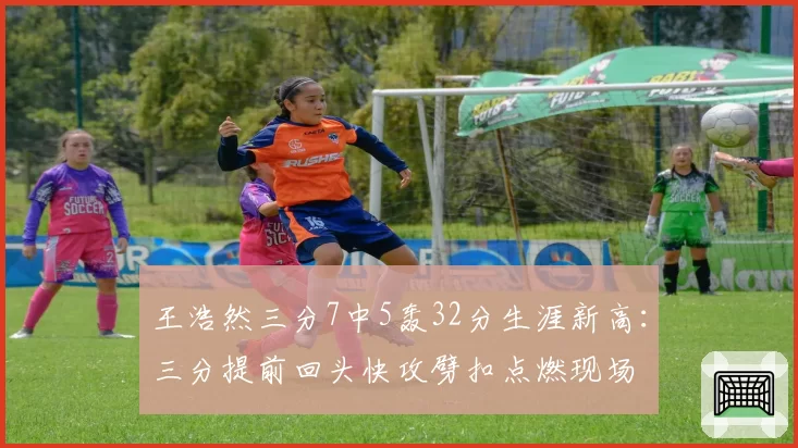 王浩然三分7中5轰32分生涯新高:三分提前回头快攻劈扣点燃现场