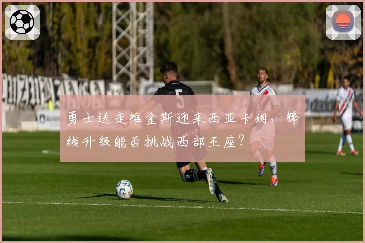 勇士送走维金斯迎来西亚卡姆，锋线升级能否挑战西部王座？