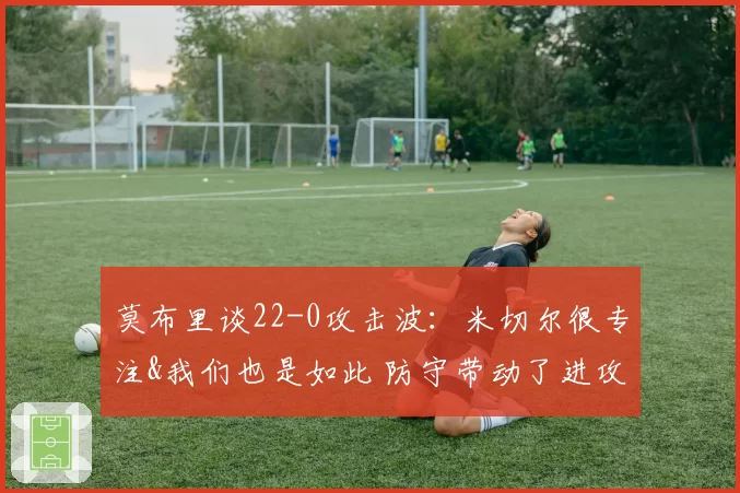 莫布里谈22-0攻击波：米切尔很专注&我们也是如此 防守带动了进攻