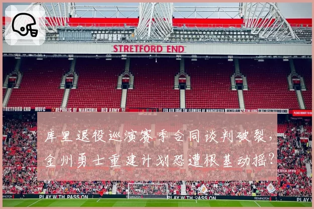 库里退役巡演赛季合同谈判破裂，金州勇士重建计划恐遭根基动摇？