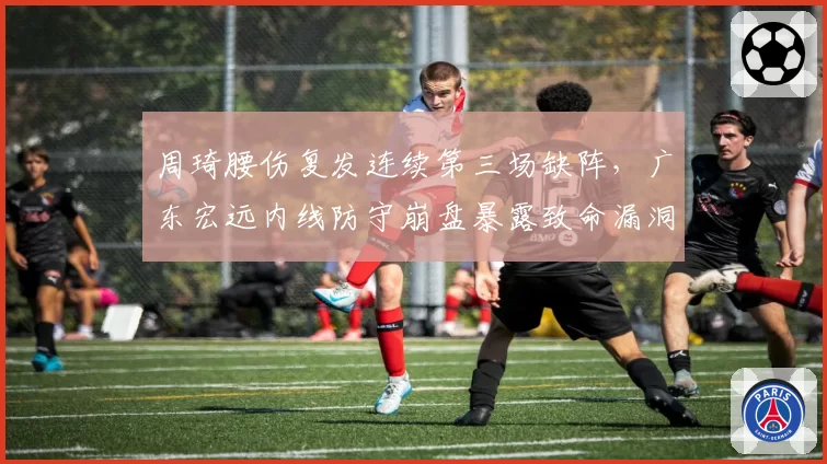 周琦腰伤复发连续第三场缺阵,广东宏远内线防守崩盘暴露致命漏洞