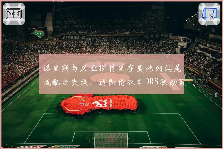 诺里斯与皮亚斯特里在奥地利站尾流配合失误，迈凯伦双车DRS联动策略未达预期