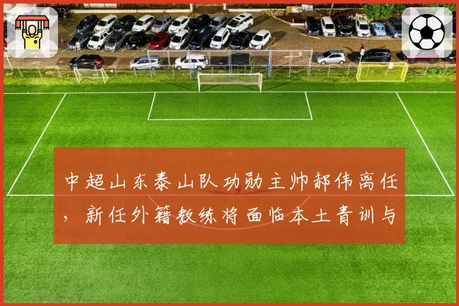 中超山东泰山队功勋主帅郝伟离任，新任外籍教练将面临本土青训与成绩的平衡考验