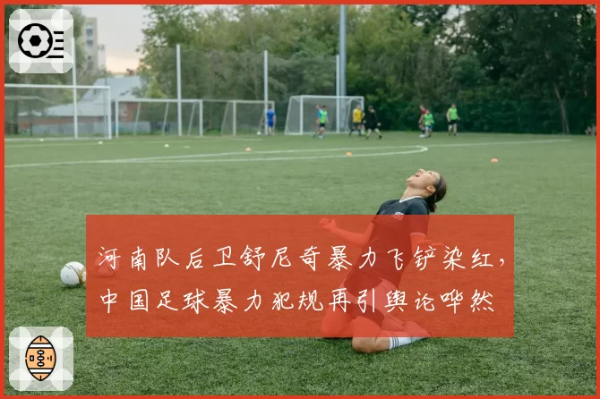 河南队后卫舒尼奇暴力飞铲染红,中国足球暴力犯规再引舆论哗然