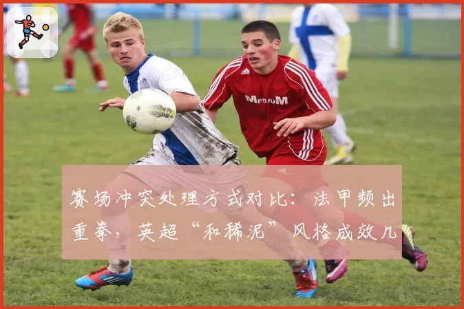 赛场冲突处理方式对比:法甲频出重拳,英超“和稀泥”风格成效几何?
