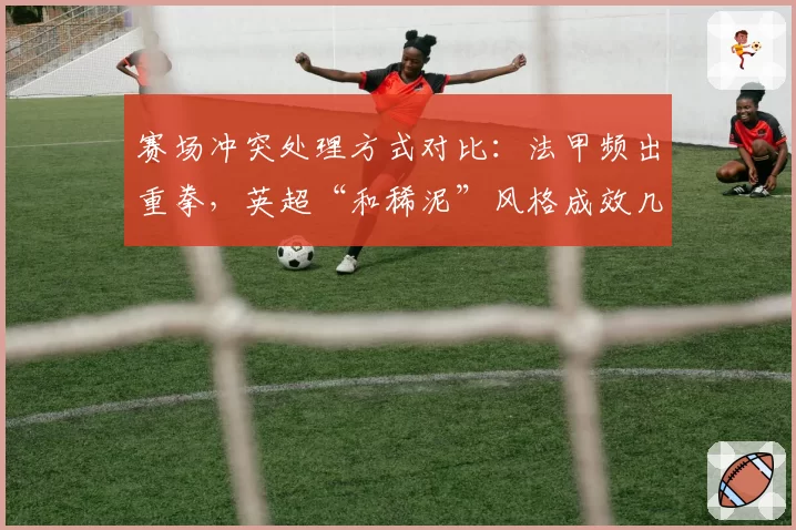 赛场冲突处理方式对比:法甲频出重拳,英超“和稀泥”风格成效几何?
