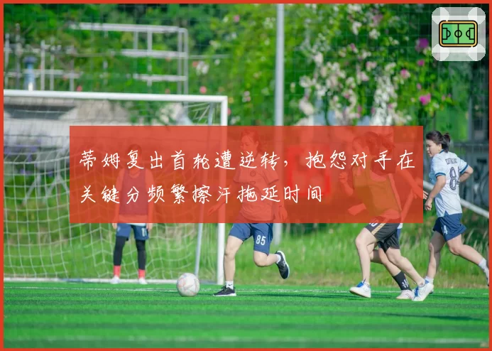 蒂姆复出首轮遭逆转,抱怨对手在关键分频繁擦汗拖延时间