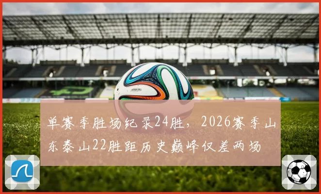 单赛季胜场纪录24胜,2026赛季山东泰山22胜距历史巅峰仅差两场