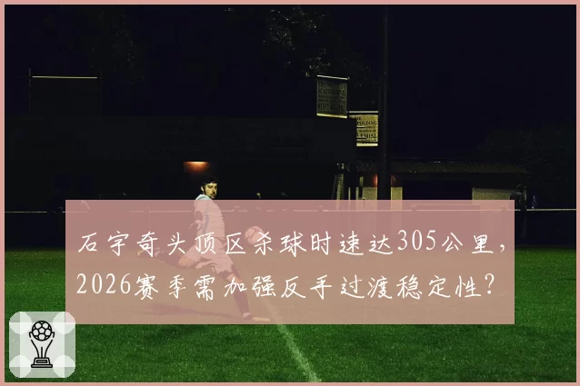 石宇奇头顶区杀球时速达305公里，2026赛季需加强反手过渡稳定性？