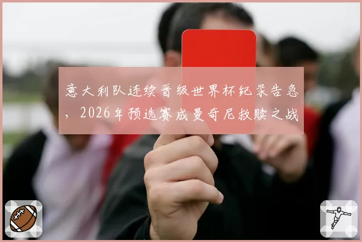 意大利队连续晋级世界杯纪录告急,2026年预选赛成曼奇尼救赎之战