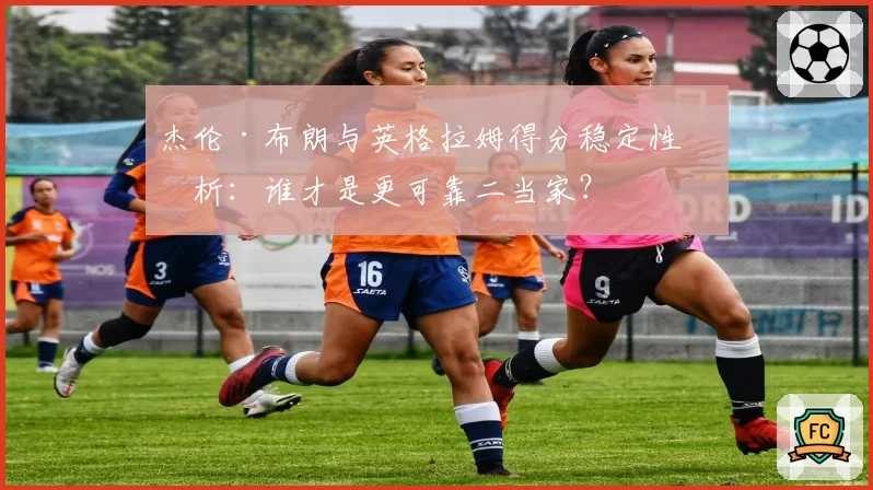 杰伦·布朗与英格拉姆得分稳定性分析：谁才是更可靠二当家？