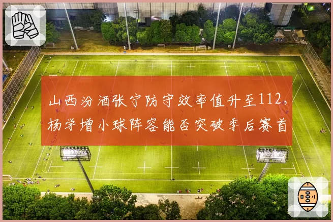 山西汾酒张宁防守效率值升至112，杨学增小球阵容能否突破季后赛首轮？