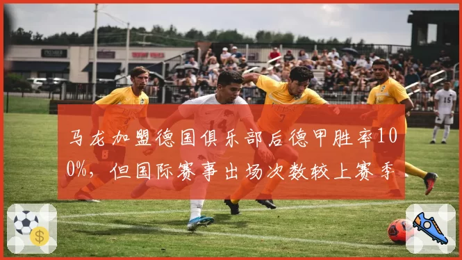 马龙加盟德国俱乐部后德甲胜率100%,但国际赛事出场次数较上赛季减半