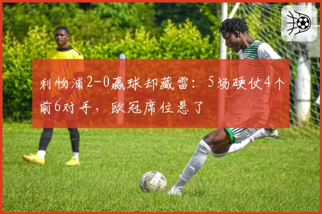 利物浦2-0赢球却藏雷：5场硬仗4个前6对手，欧冠席位悬了