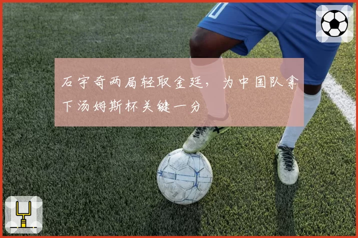 石宇奇两局轻取金廷,为中国队拿下汤姆斯杯关键一分