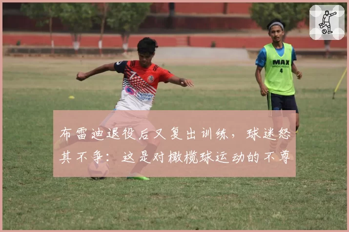 布雷迪退役后又复出训练,球迷怒其不争:这是对橄榄球运动的不尊重