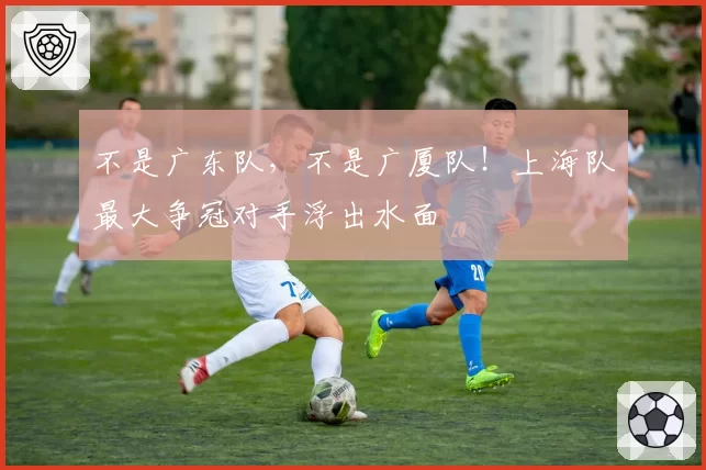 不是广东队,不是广厦队!上海队最大争冠对手浮出水面