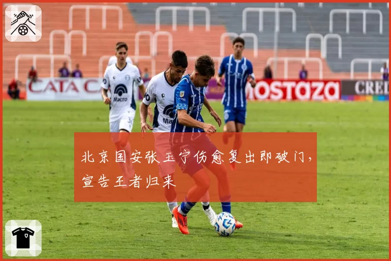 北京国安张玉宁伤愈复出即破门,宣告王者归来