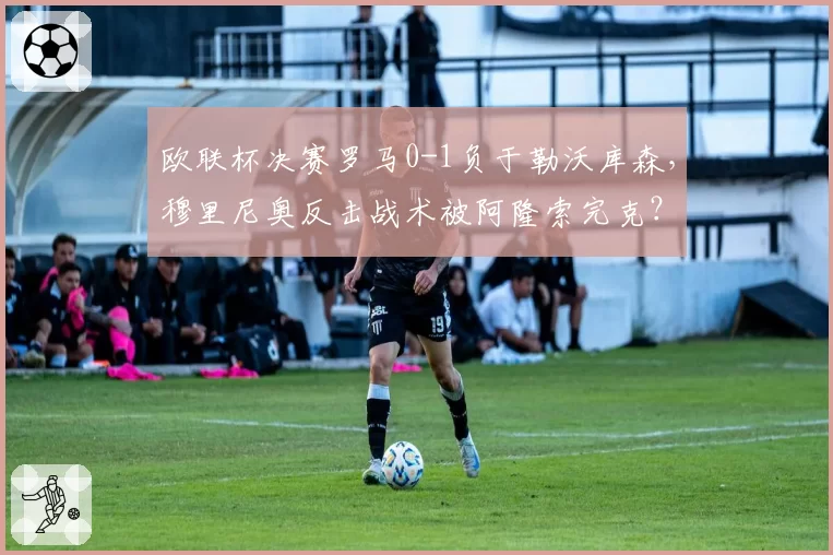欧联杯决赛罗马0-1负于勒沃库森，穆里尼奥反击战术被阿隆索完克？