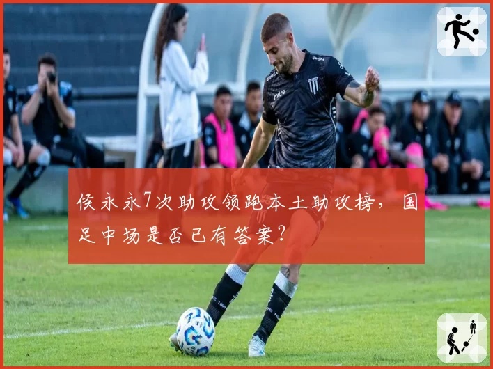 侯永永7次助攻领跑本土助攻榜，国足中场是否已有答案？