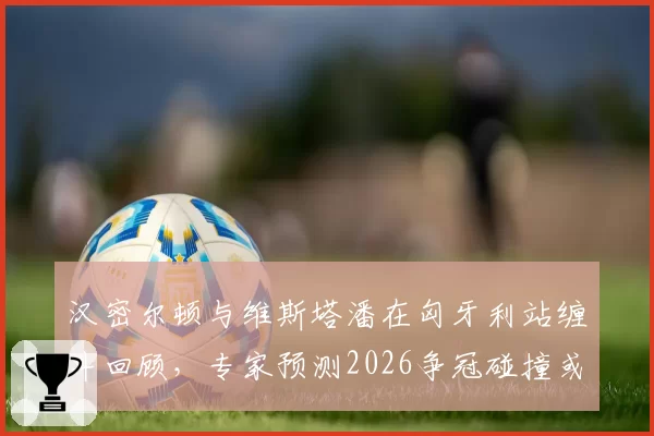 汉密尔顿与维斯塔潘在匈牙利站缠斗回顾,专家预测2026争冠碰撞或成常态